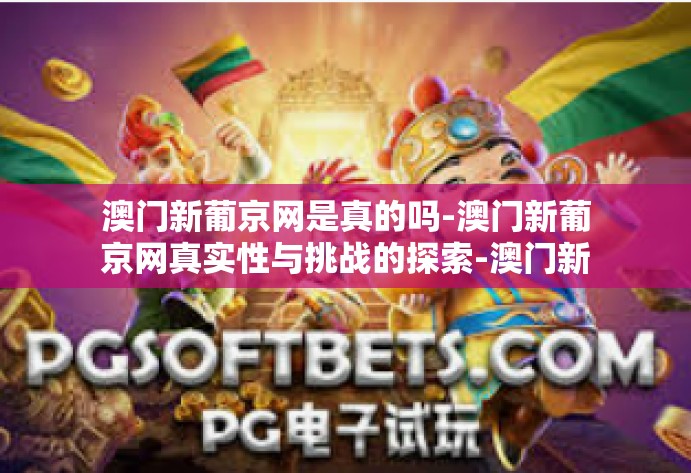 澳门新葡京网是真的吗-澳门新葡京网真实性与挑战的探索-澳门新葡京网是真的吗