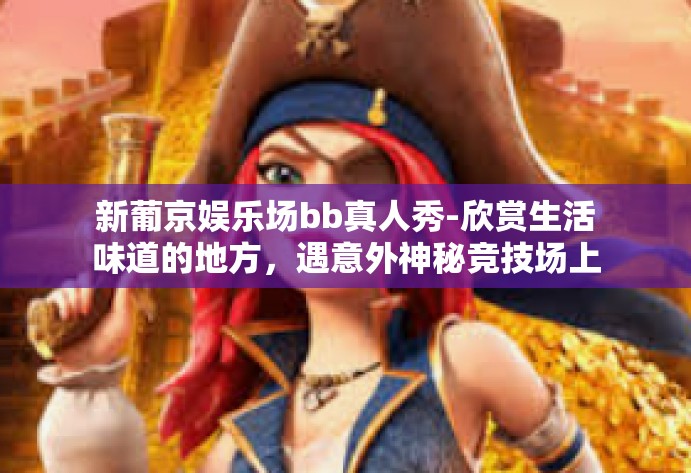 新葡京娱乐场bb真人秀-欣赏生活味道的地方，遇意外神秘竞技场上的味道，新葡京娱乐场上真人秀bb的奇迹体验之旅-新葡京娱乐场bb真人秀