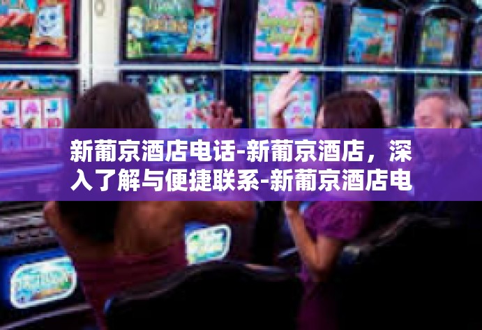 新葡京酒店电话-新葡京酒店，深入了解与便捷联系-新葡京酒店电话