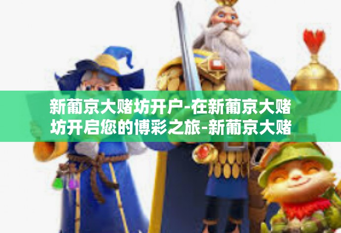 新葡京大赌坊开户-在新葡京大赌坊开启您的博彩之旅-新葡京大赌坊开户