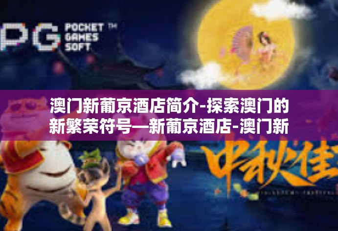 澳门新葡京酒店简介-探索澳门的新繁荣符号—新葡京酒店-澳门新葡京酒店简介