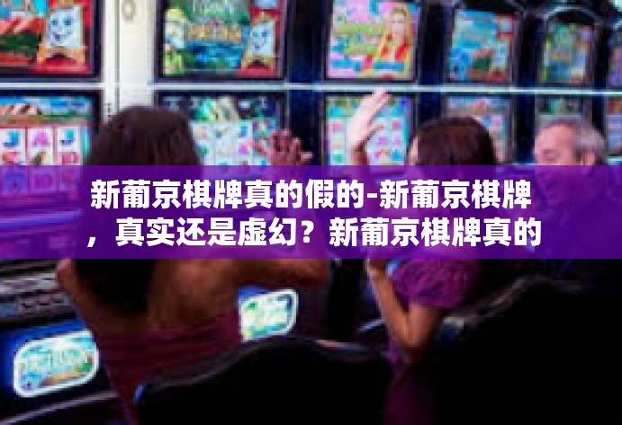 新葡京棋牌真的假的-新葡京棋牌，真实还是虚幻？新葡京棋牌真的假的