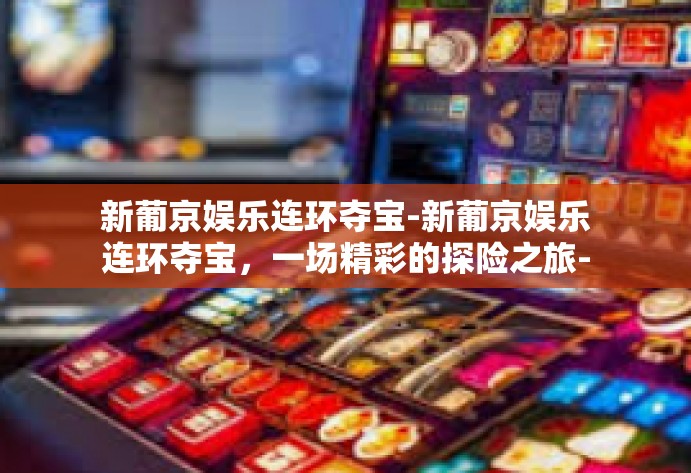 新葡京娱乐连环夺宝-新葡京娱乐连环夺宝，一场精彩的探险之旅-新葡京娱乐连环夺宝