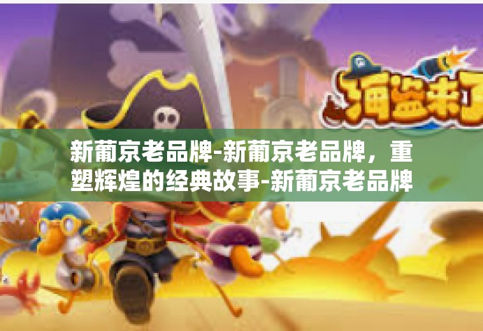 新葡京老品牌-新葡京老品牌，重塑辉煌的经典故事-新葡京老品牌