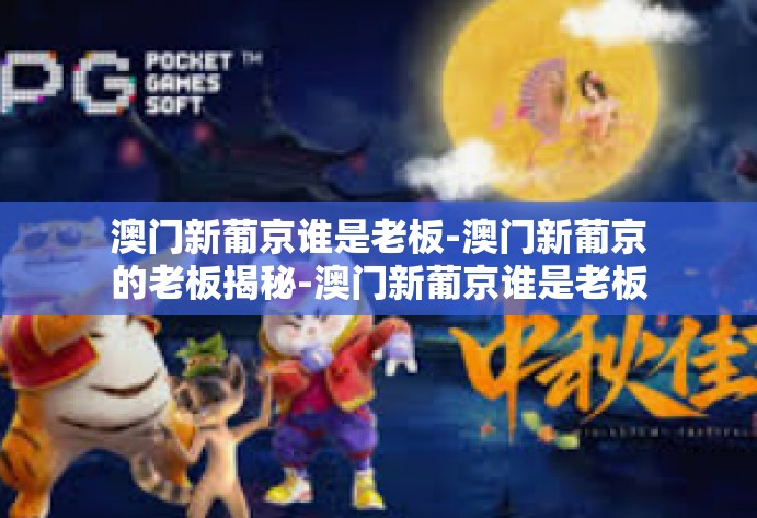 澳门新葡京谁是老板-澳门新葡京的老板揭秘-澳门新葡京谁是老板