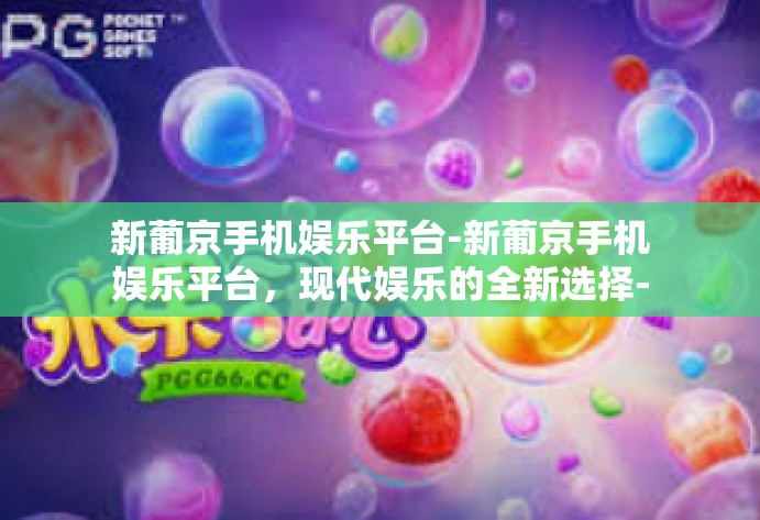 新葡京手机娱乐平台-新葡京手机娱乐平台，现代娱乐的全新选择-新葡京手机娱乐平台