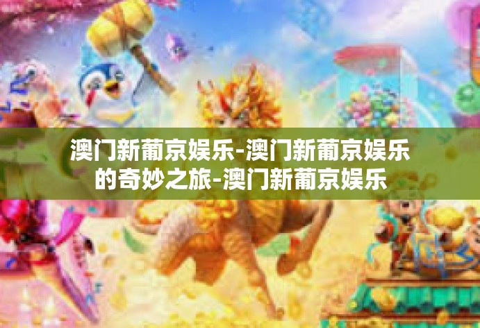 澳门新葡京娱乐-澳门新葡京娱乐的奇妙之旅-澳门新葡京娱乐