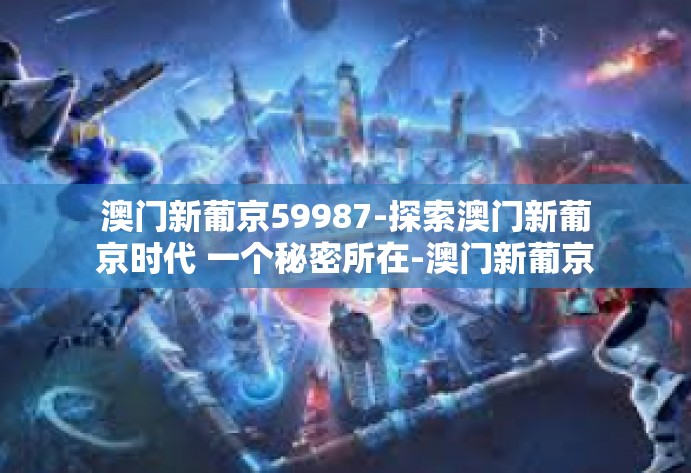 澳门新葡京59987-探索澳门新葡京时代 一个秘密所在-澳门新葡京59987