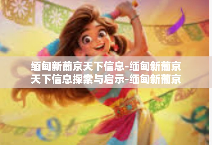 缅甸新葡京天下信息-缅甸新葡京天下信息探索与启示-缅甸新葡京天下信息