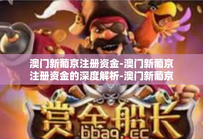 澳门新葡京注册资金-澳门新葡京注册资金的深度解析-澳门新葡京注册资金