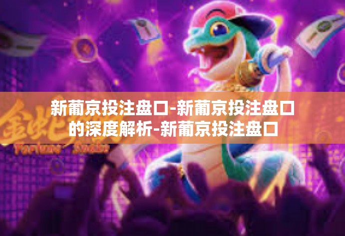 新葡京投注盘口-新葡京投注盘口的深度解析-新葡京投注盘口