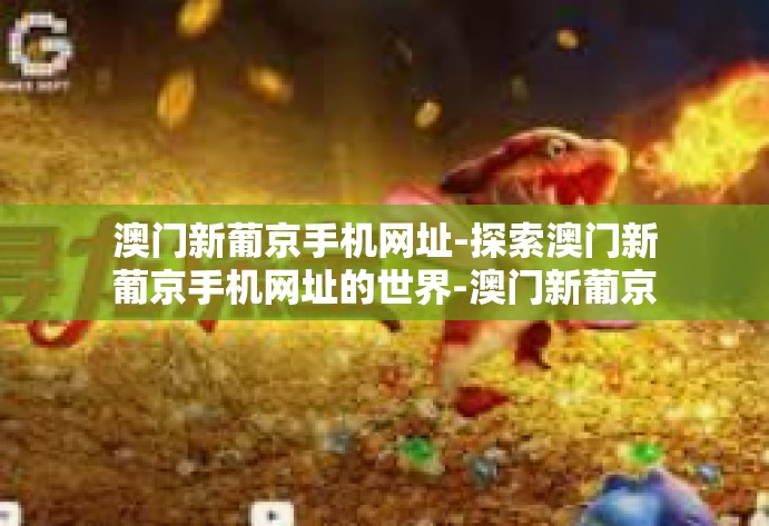 澳门新葡京手机网址-探索澳门新葡京手机网址的世界-澳门新葡京手机网址