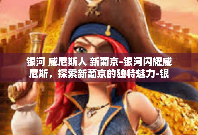银河 威尼斯人 新葡京-银河闪耀威尼斯，探索新葡京的独特魅力-银河 威尼斯人 新葡京