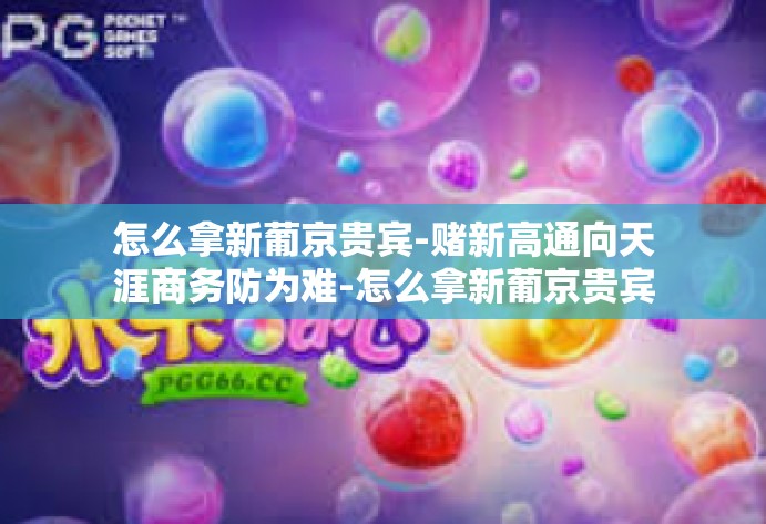 怎么拿新葡京贵宾-赌新高通向天涯商务防为难-怎么拿新葡京贵宾