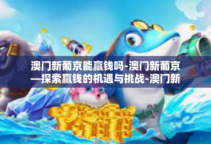 澳门新葡京能赢钱吗-澳门新葡京—探索赢钱的机遇与挑战-澳门新葡京能赢钱吗