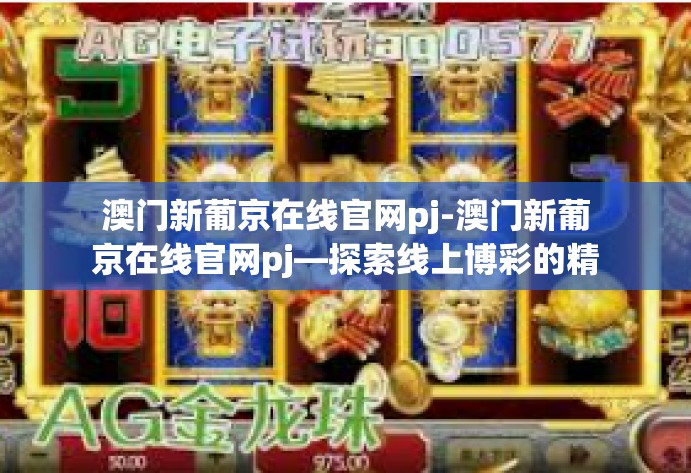 澳门新葡京在线官网pj-澳门新葡京在线官网pj—探索线上博彩的精彩世界-澳门新葡京在线官网pj