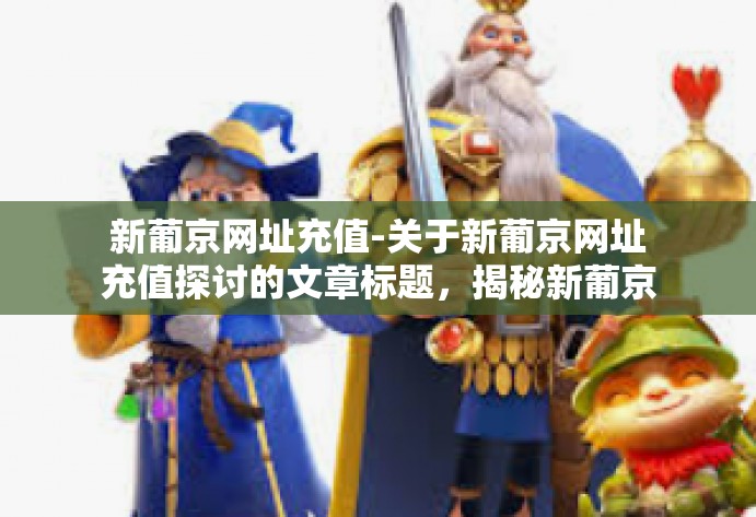 新葡京网址充值-关于新葡京网址充值探讨的文章标题，揭秘新葡京网址充值流程与体验-新葡京网址充值