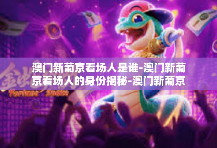 澳门新葡京看场人是谁-澳门新葡京看场人的身份揭秘-澳门新葡京看场人是谁