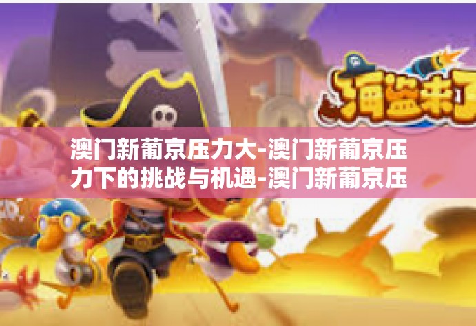 澳门新葡京压力大-澳门新葡京压力下的挑战与机遇-澳门新葡京压力大 澳门新葡京压力大-澳门新葡京压力下的挑战与机遇-澳门新葡京压力大