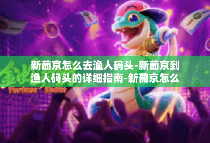新葡京怎么去渔人码头-新葡京到渔人码头的详细指南-新葡京怎么去渔人码头