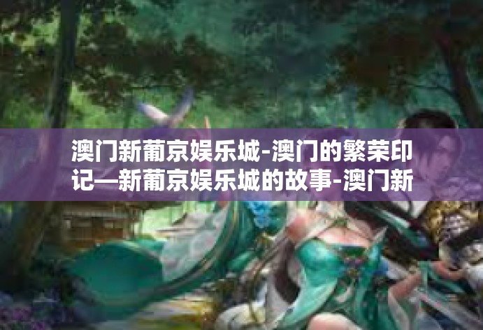澳门新葡京娱乐城-澳门的繁荣印记—新葡京娱乐城的故事-澳门新葡京娱乐城