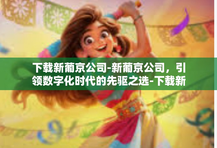 下载新葡京公司-新葡京公司，引领数字化时代的先驱之选-下载新葡京公司