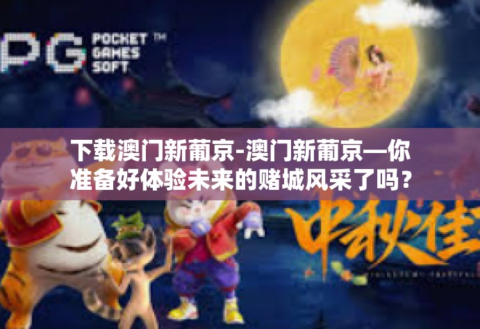 下载澳门新葡京-澳门新葡京—你准备好体验未来的赌城风采了吗？本文将带领你详细了解如何下载澳门新葡京的体验新内容！你想在线畅玩你最爱的游戏吗？那么，跟随我们一起探索澳门新葡京的魅力吧！下载澳门新葡京