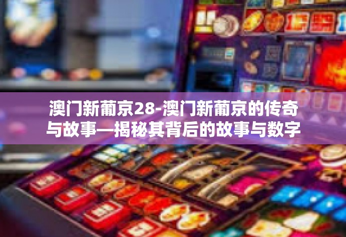 澳门新葡京28-澳门新葡京的传奇与故事—揭秘其背后的故事与数字28-澳门新葡京28