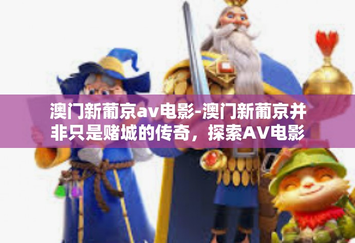 澳门新葡京av电影-澳门新葡京并非只是赌城的传奇，探索AV电影的新视角-澳门新葡京av电影