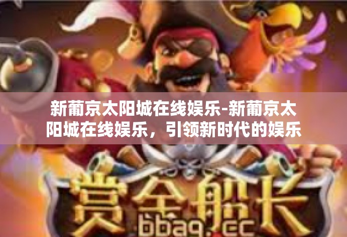 新葡京太阳城在线娱乐-新葡京太阳城在线娱乐，引领新时代的娱乐体验-新葡京太阳城在线娱乐