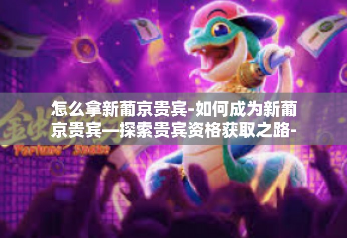 怎么拿新葡京贵宾-如何成为新葡京贵宾—探索贵宾资格获取之路-怎么拿新葡京贵宾 怎么拿新葡京贵宾-如何成为新葡京贵宾—探索贵宾资格获取之路-怎么拿新葡京贵宾