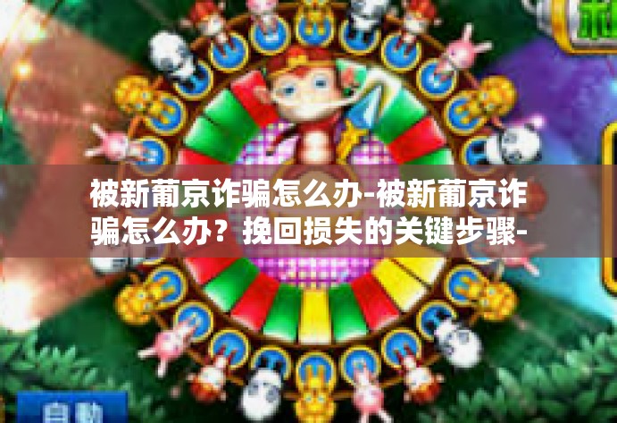 被新葡京诈骗怎么办-被新葡京诈骗怎么办？挽回损失的关键步骤-被新葡京诈骗怎么办