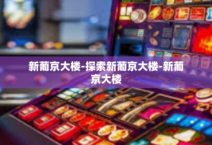 新葡京大楼-探索新葡京大楼-新葡京大楼