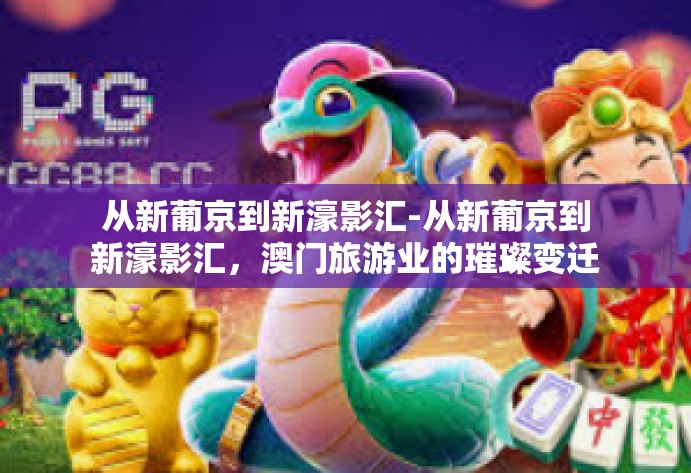 从新葡京到新濠影汇-从新葡京到新濠影汇，澳门旅游业的璀璨变迁-从新葡京到新濠影汇