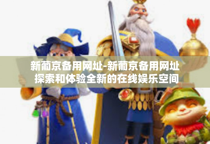 新葡京备用网址-新葡京备用网址 探索和体验全新的在线娱乐空间-新葡京备用网址