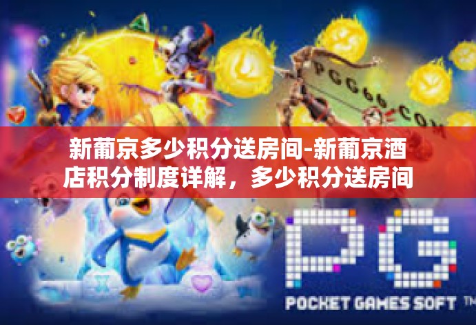 新葡京多少积分送房间-新葡京酒店积分制度详解，多少积分送房间？新葡京多少积分送房间