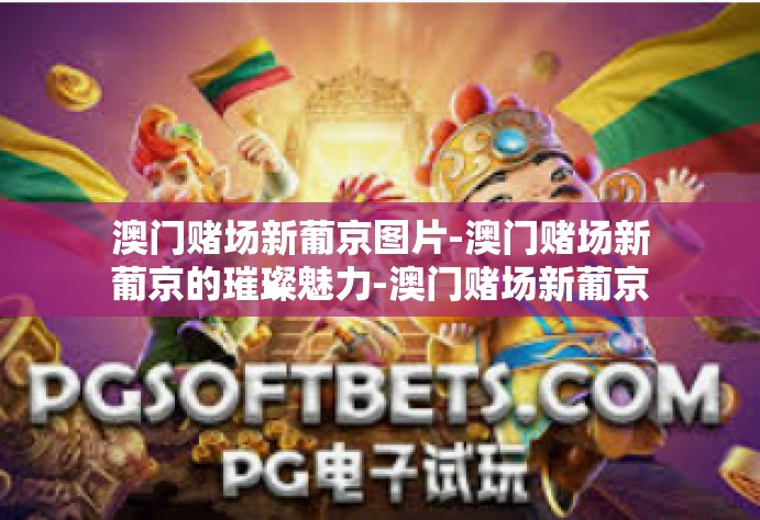 澳门赌场新葡京图片-澳门赌场新葡京的璀璨魅力-澳门赌场新葡京图片