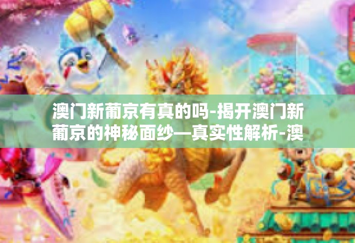 澳门新葡京有真的吗-揭开澳门新葡京的神秘面纱—真实性解析-澳门新葡京有真的吗 澳门新葡京有真的吗-揭开澳门新葡京的神秘面纱—真实性解析-澳门新葡京有真的吗