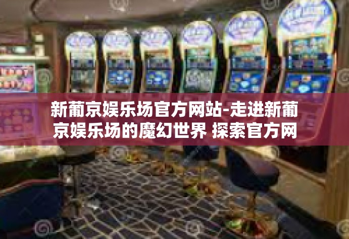 新葡京娱乐场官方网站-走进新葡京娱乐场的魔幻世界 探索官方网站的吸引点-新葡京娱乐场官方网站