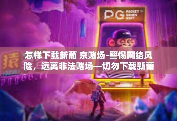 怎样下载新葡 京赌场-警惕网络风险，远离非法赌场—切勿下载新葡京赌场-怎样下载新葡 京赌场