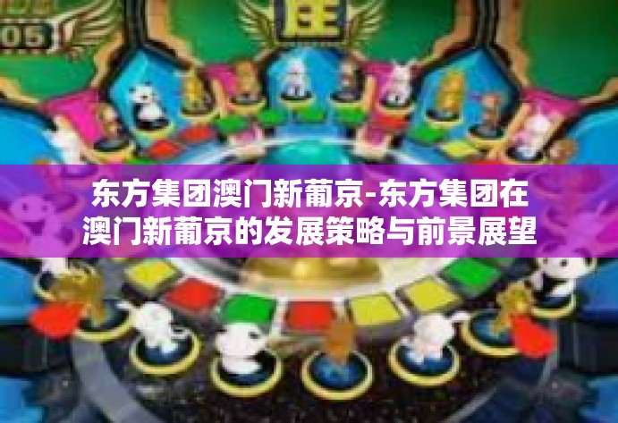 东方集团澳门新葡京-东方集团在澳门新葡京的发展策略与前景展望-东方集团澳门新葡京