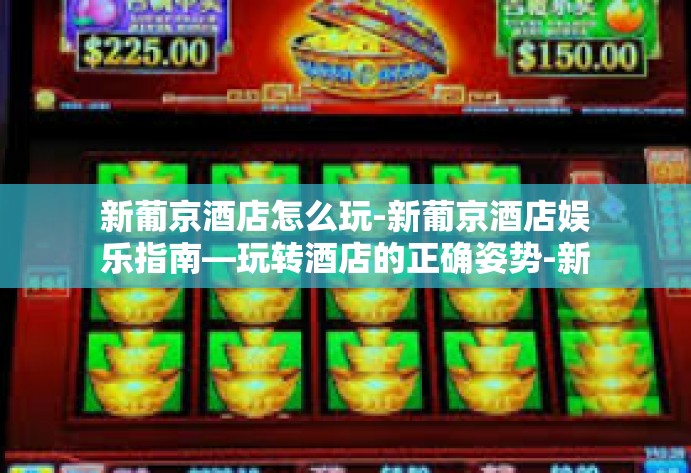 新葡京酒店怎么玩-新葡京酒店娱乐指南—玩转酒店的正确姿势-新葡京酒店怎么玩