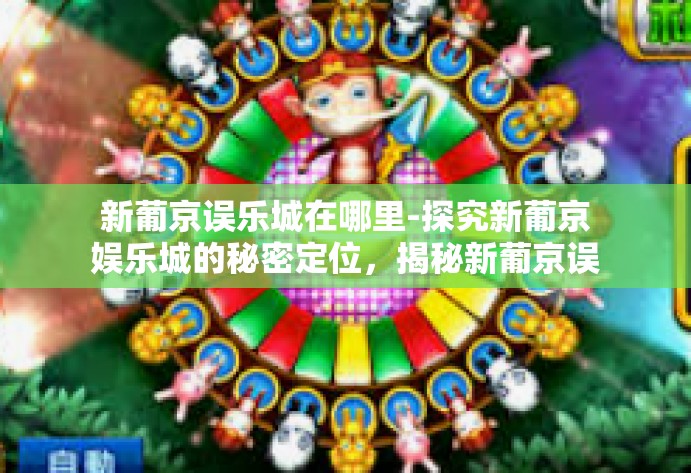 新葡京误乐城在哪里-探究新葡京娱乐城的秘密定位，揭秘新葡京误乐城在哪里-新葡京误乐城在哪里
