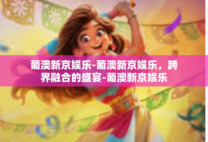 葡澳新京娱乐-葡澳新京娱乐，跨界融合的盛宴-葡澳新京娱乐