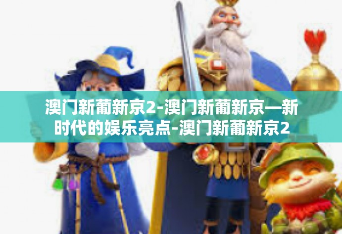 澳门新葡新京2-澳门新葡新京—新时代的娱乐亮点-澳门新葡新京2