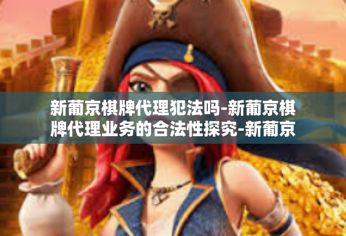 新葡京棋牌代理犯法吗-新葡京棋牌代理业务的合法性探究-新葡京棋牌代理犯法吗