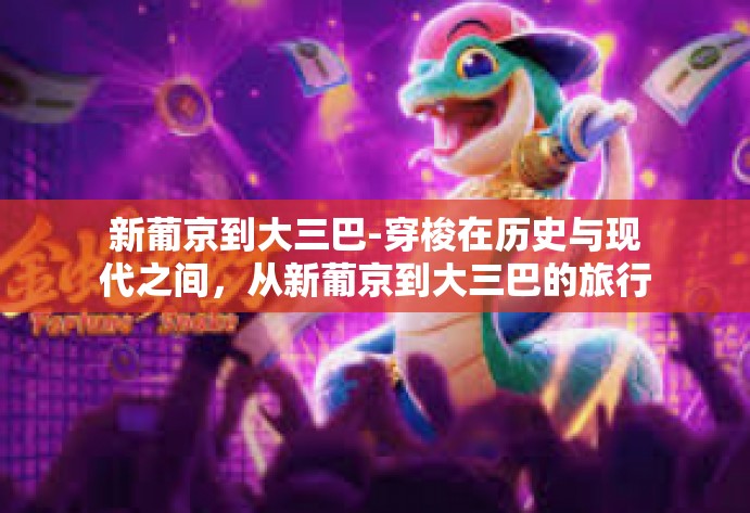 新葡京到大三巴-穿梭在历史与现代之间,从新葡京到大三巴的旅行故事-新葡京到大三巴 新葡京到大三巴-穿梭在历史与现代之间,从新葡京到大三巴的旅行故事-新葡京到大三巴