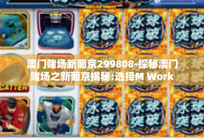 澳门赌场新葡京299808-探秘澳门赌场之新葡京揭秘:选择M Workaround不玩是个退步的专业甄选之旅-澳门赌场新葡京299808