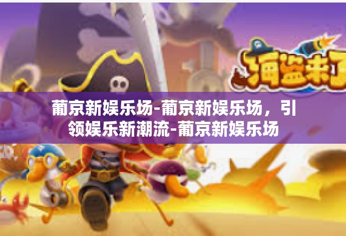 葡京新娱乐场-葡京新娱乐场，引领娱乐新潮流-葡京新娱乐场