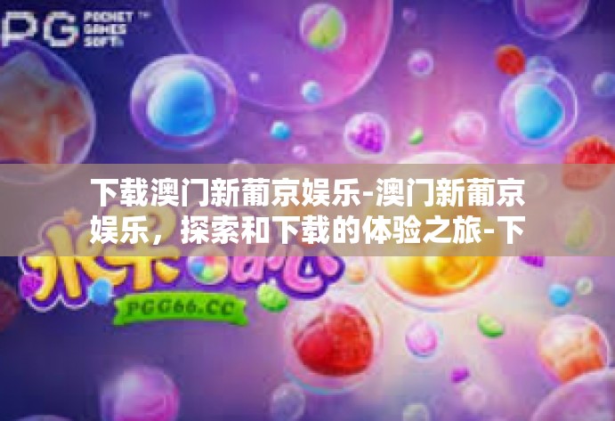 下载澳门新葡京娱乐-澳门新葡京娱乐，探索和下载的体验之旅-下载澳门新葡京娱乐